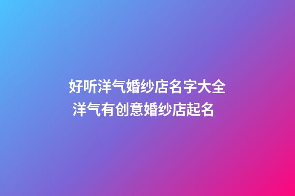 好听洋气婚纱店名字大全 洋气有创意婚纱店起名